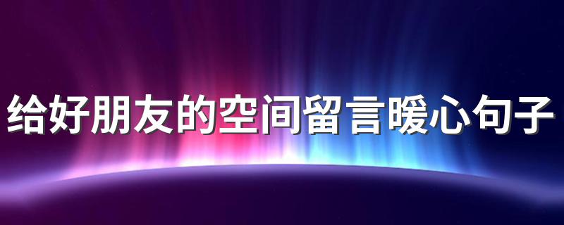 给好朋友的空间留言暖心句子 给好朋友空间留言最暖心的话