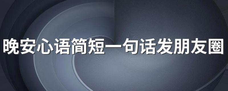 晚安心语简短一句话发朋友圈 适合睡前发的晚安心语简短一句话