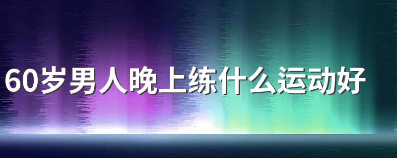 60岁男人晚上练什么运动好 能做自重训练吗