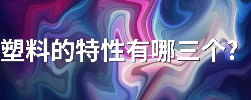 塑料的特性有哪三个? 塑料的特性