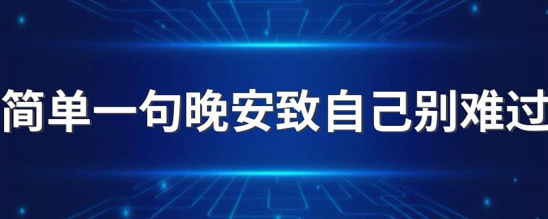 简单一句晚安致自己别难过 有关简单一句晚安致自己别难过的短句