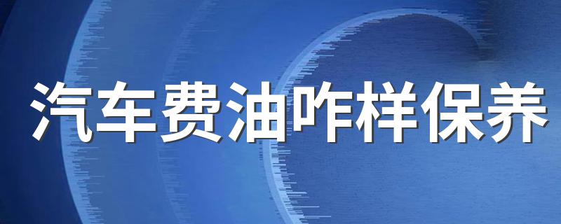 汽车费油咋样保养 汽车费油保养方