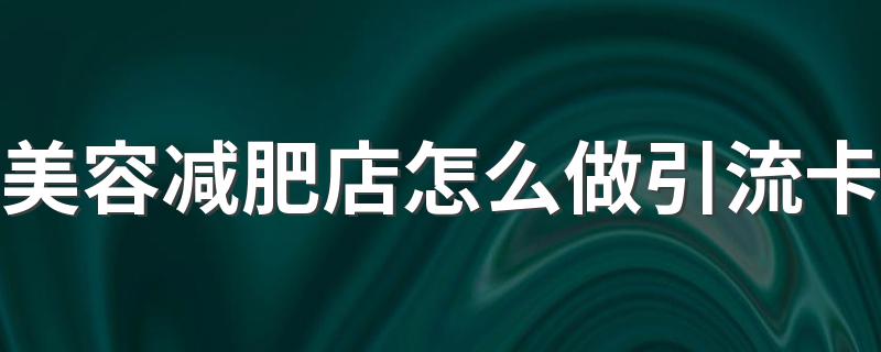 美容减肥店怎么做引流卡 可让客流量增五倍