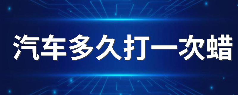 汽车多久打一次蜡 汽车打蜡有什么效果