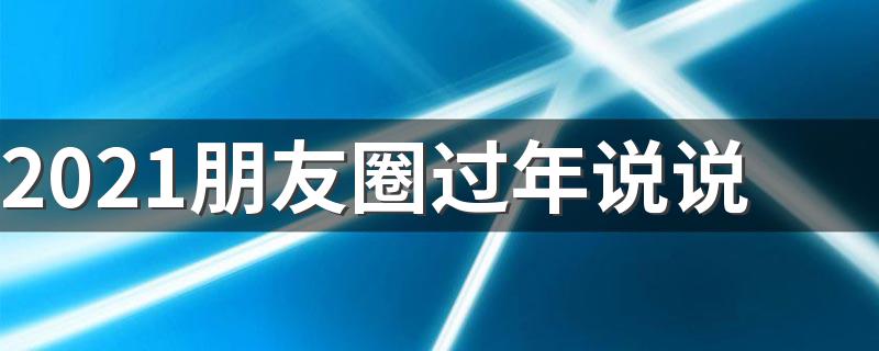 2021朋友圈过年说说 适合2021过年发的句子