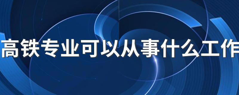 高铁专业可以从事什么工作 工资待遇怎么样