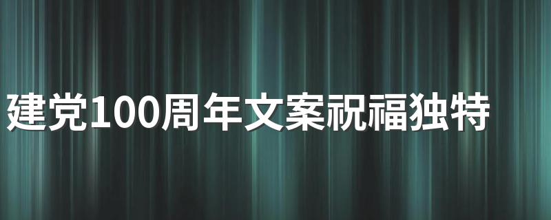 建党100周年文案祝福独特 建党100周年祝福语句子文案欣赏