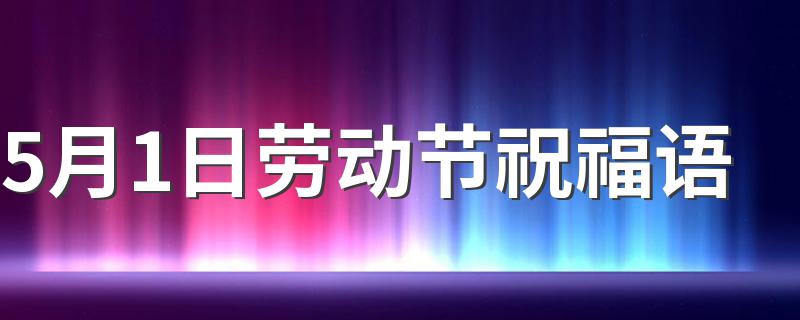 5月1日劳动节祝福语 51劳动节简短祝福语