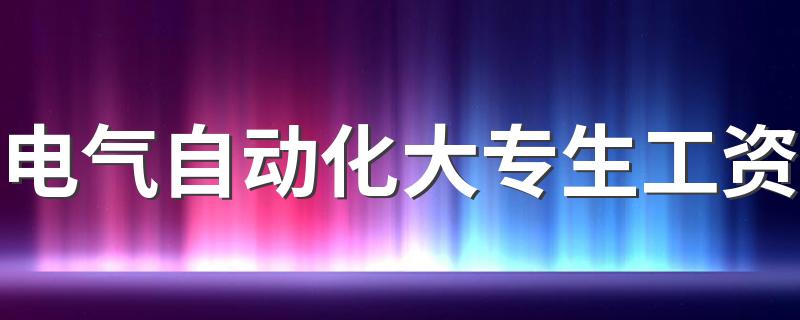 电气自动化大专生工资 每月月薪多少