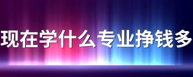 现在学什么专业挣钱多 哪些专业前途好