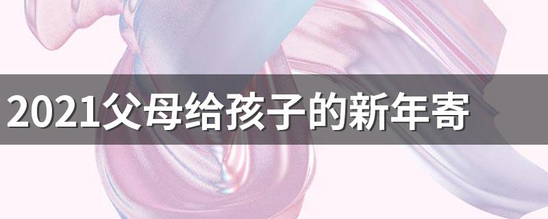 2021父母给孩子的新年寄语 2021年给孩子的新年寄语有哪些