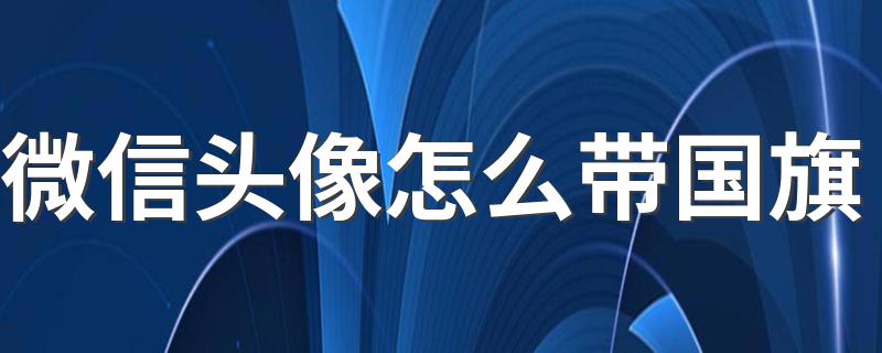 微信头像怎么带国旗 怎么给微信头像加国旗？