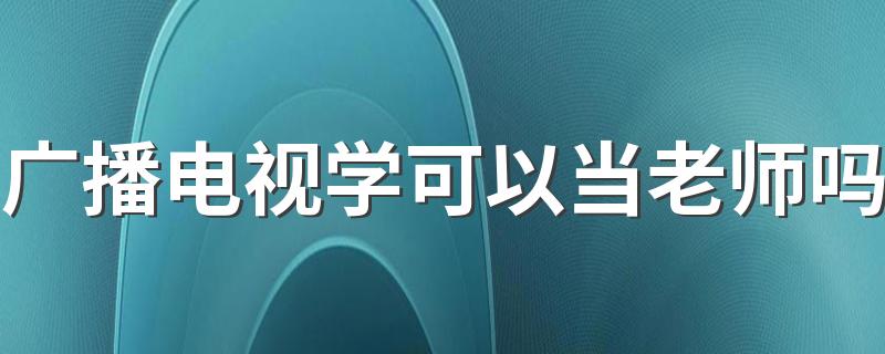 广播电视学可以当老师吗 毕业后就业方向是什么