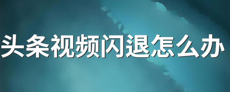 头条视频闪退怎么办 头条视频打开后闪退解决方法介绍