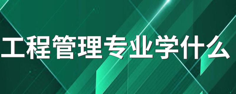 工程管理专业学什么 主要学哪些课程