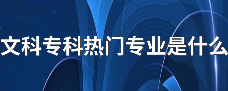 文科专科热门专业是什么 哪些专业吃香