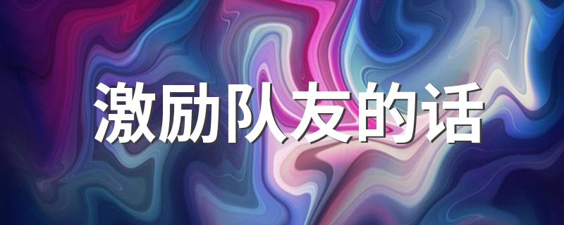 激励队友的话 激励队友正能量的话