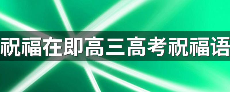 祝福在即高三高考祝福语 祝福在即高三高考祝福语大全