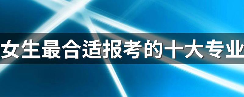 女生最合适报考的十大专业 什么专业前景好