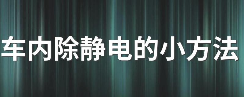 车内除静电的小方法 车内除静电的小方法推荐