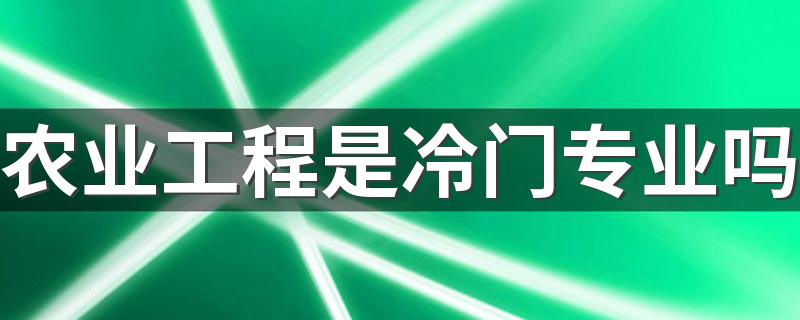 农业工程是冷门专业吗 就业方向及前景怎么样