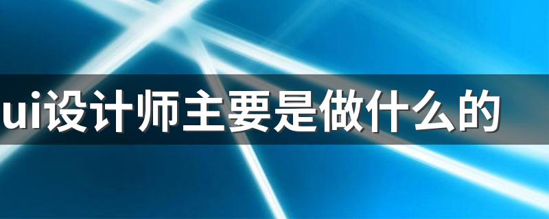 ui设计师主要是做什么的 有哪些工作内容