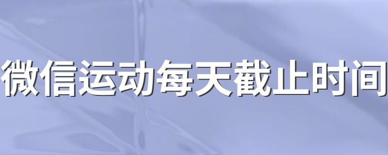 微信运动每天截止时间 你知道吗