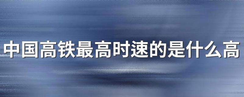 中国高铁最高时速的是什么高铁 中国高铁介绍