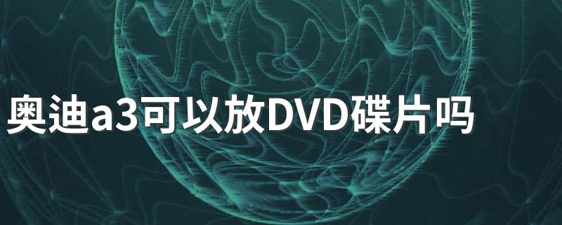 奥迪a3可以放DVD碟片吗？ 奥迪a3信息