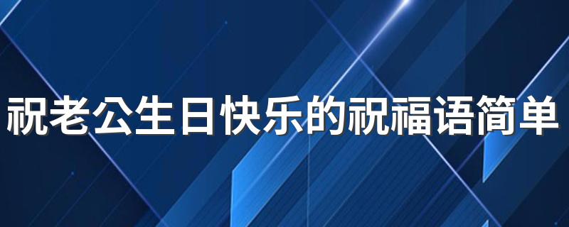 祝老公生日快乐的祝福语简单 适合祝福老公生日的句子