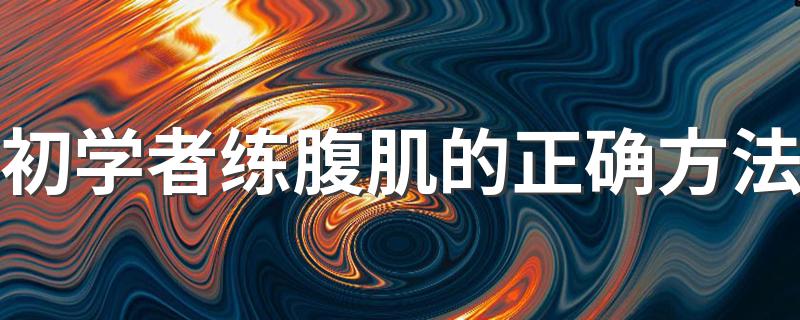 初学者练腹肌的正确方法 初学者练腹肌的正确方法是什么