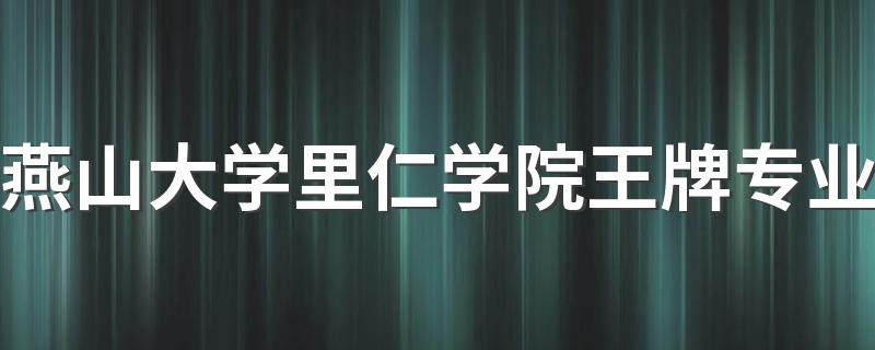 燕山大学里仁学院王牌专业 哪些专业比较好