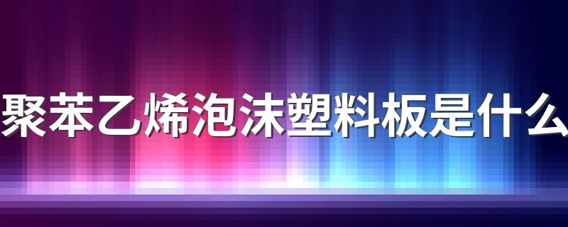 聚苯乙烯泡沫塑料板是什么 聚苯乙烯泡沫塑料板的介绍