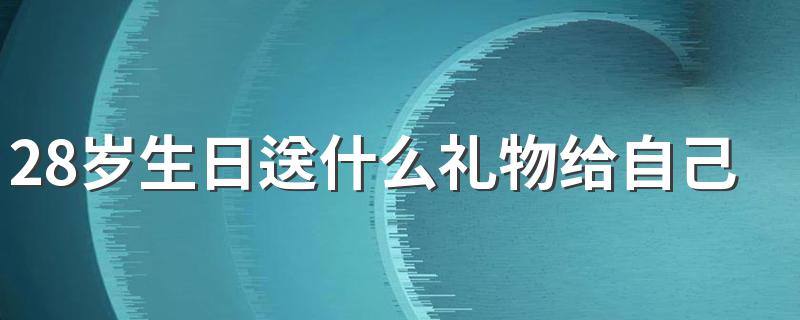 28岁生日送什么礼物给自己 应该送什么礼物给自己