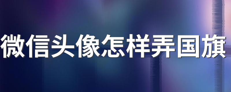 微信头像怎样弄国旗 微信头像添加国旗方法详解