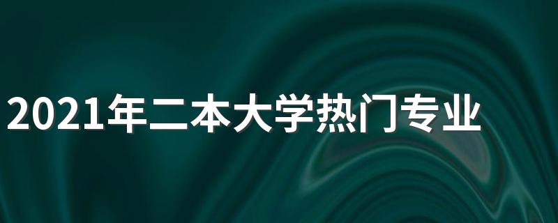 2021年二本大学热门专业 最有前途的二本专业