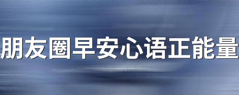 朋友圈早安心语正能量 适合发圈的一句话早安心语