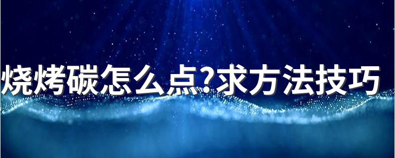 烧烤碳怎么点?求方法技巧 烧烤碳怎么快速点燃？