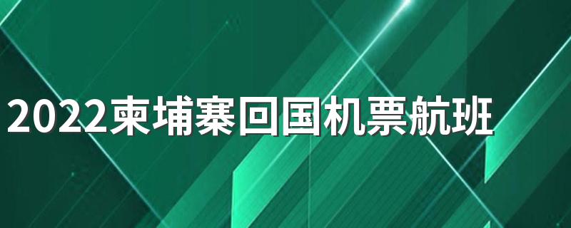 2022柬埔寨回国机票航班及回国政策流程详解