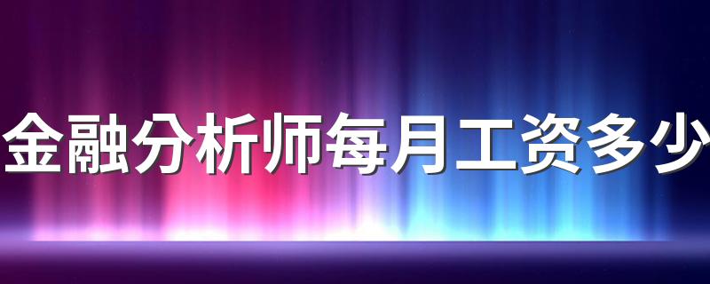 金融分析师每月工资多少 挣的多不多