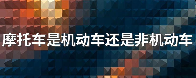 摩托车是机动车还是非机动车 详解摩托车属于机动车还是非机动车