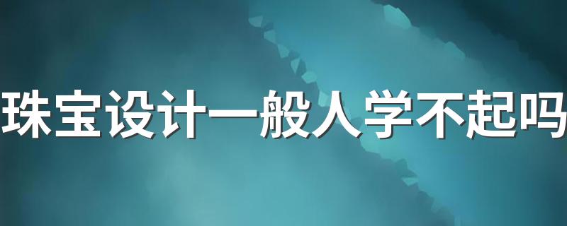 珠宝设计一般人学不起吗 学珠宝设计费钱吗