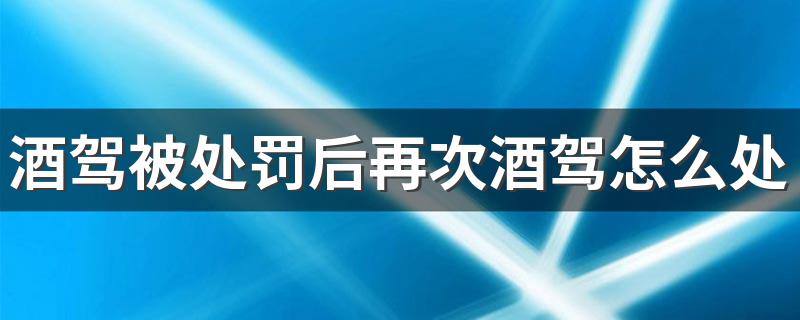 酒驾被处罚后再次酒驾怎么处罚 二次酒驾怎么处罚