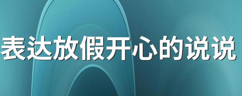 表达放假开心的说说 表达放假开心的说说有哪些