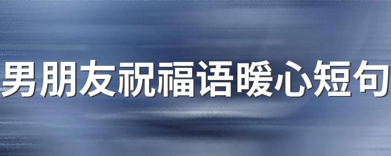 男朋友祝福语暖心短句 男朋友祝福语暖心8字