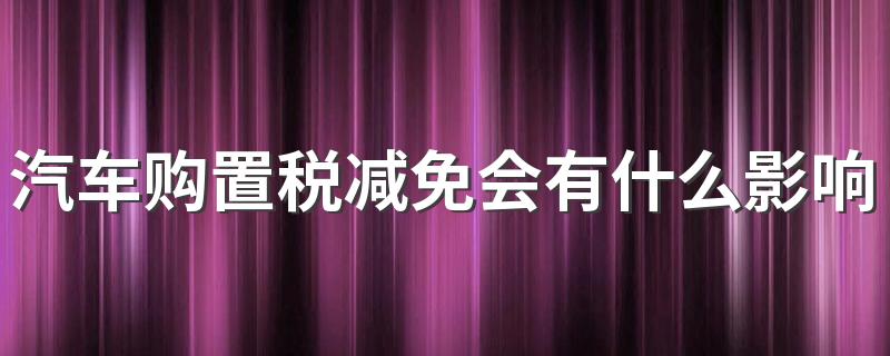 汽车购置税减免会有什么影响 购置税减免的作用是什么