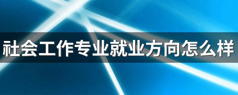 社会工作专业就业方向怎么样 能找什么工作