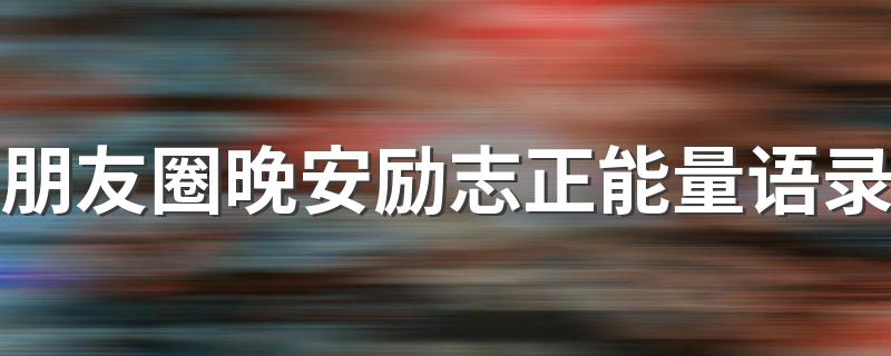 朋友圈晚安励志正能量语录 励志正能量朋友圈晚安语录