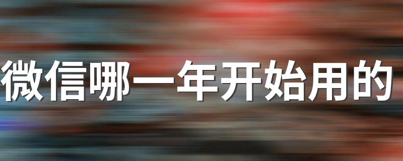 微信哪一年开始用的 你知道答案了吗