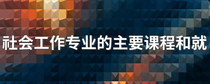 社会工作专业的主要课程和就业方向